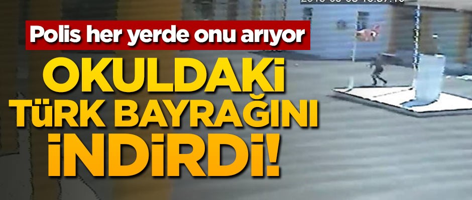 Polis her yerde onu arıyor! Okuldaki Türk bayrağını indirdi