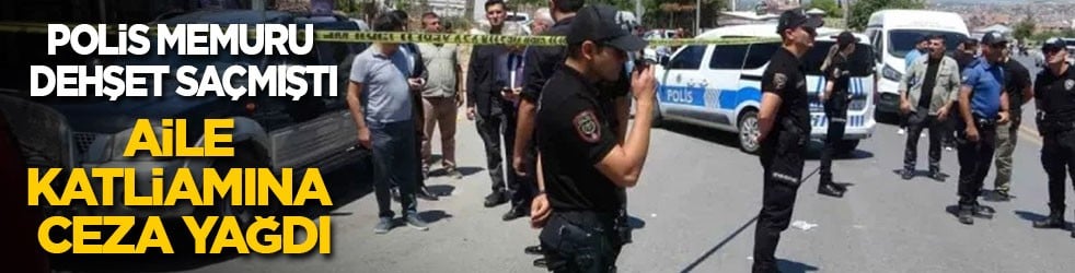 Polis memuru dehşet saçmıştı: Aile katliamı davasında ceza yağdı