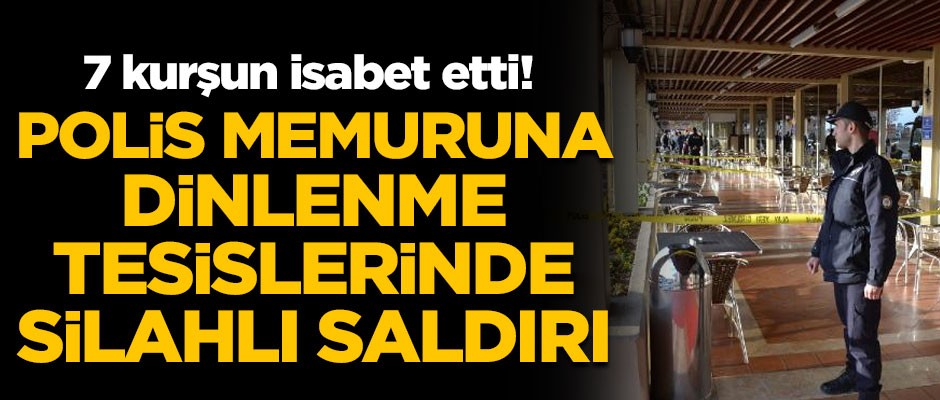 Polis memuruna dinlenme tesisinde silahlı saldırı! Tam 7 kurşun isabet etti
