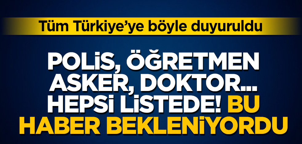 Polis, öğretmen, asker, doktor... Hepsi listede! Bu haber bekleniyordu! Tüm Türkiye’ye böyle duyuruldu