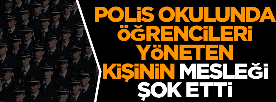 Polis okulunda öğrencileri yöneten kişinin mesleği şok etti