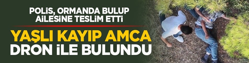 Polis, ormanda bulup ailesine teslim etti: Yaşlı kayıp amca dron ile bulundu