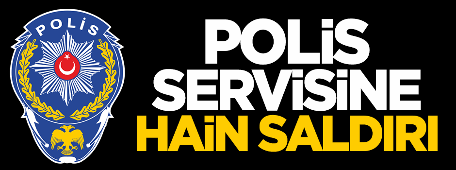 Polis servisine hain saldırı!