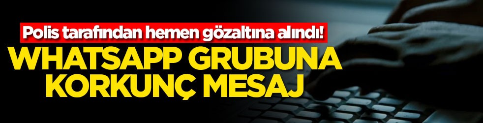 Polis tarafından hemen gözaltına alındı! Whatsapp grubuna korkunç mesaj