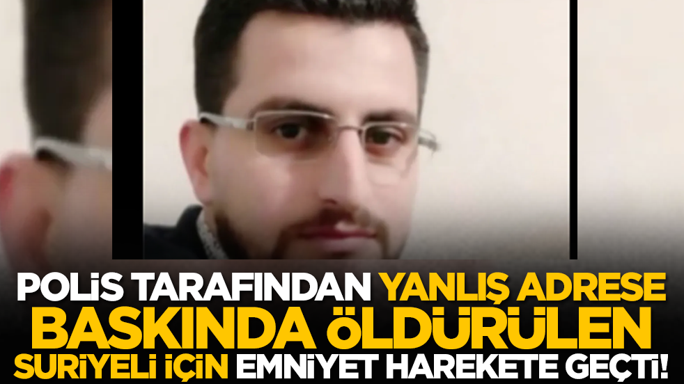Polis tarafından yanlış adrese baskında öldürülen Suriyeli için Emniyet harekete geçti!