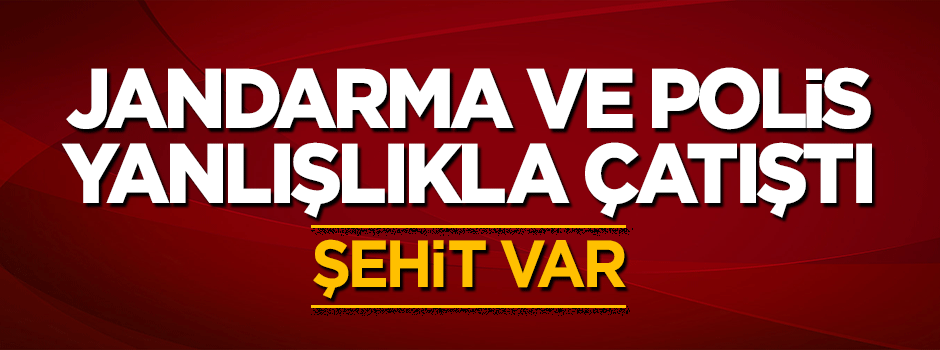 Polis ve jandarma arasında yanlışlıkla çatışma çıktı: 1 asker şehit