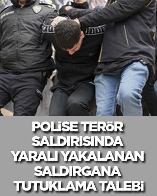 Polise terör saldırısında yaralı yakalanan teröriste tutuklama talebi