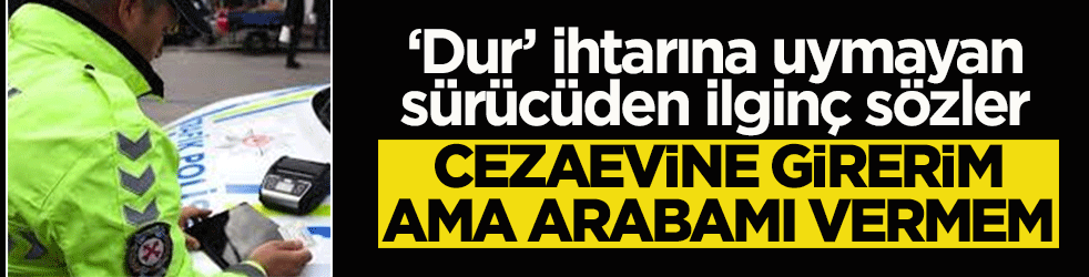 Polisin ‘dur’ ihtarına uymayan sürücüden ilginç sözler: ‘Cezaevine girerim ama arabamı vermem’