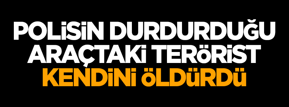 Polisin durduğu araçtaki PKK'lı terörist kendini öldürdü