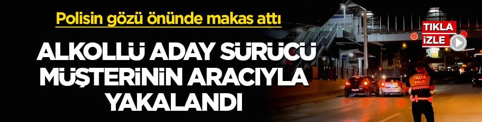 Polisin gözü önünde makas attı! Alkollü aday sürücü, müşterinin aracıyla yakalandı