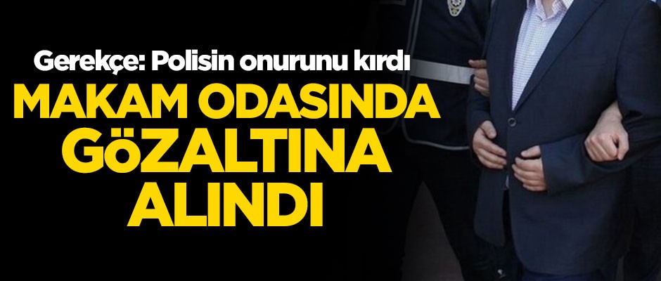 Polisin onurunu kırdığı gerekçesiyle makam odasında gözaltına alındı!