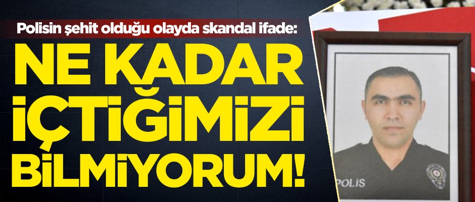 Polisin şehit olduğu olayda skandal ifade: Ne kadar içtiğimizi bilmiyorum!