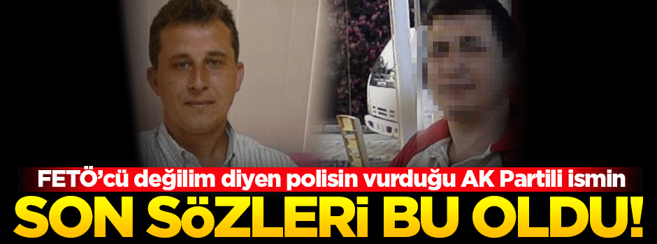 Polisin vurduğu AK Partili ismin son sözleri bu oldu!