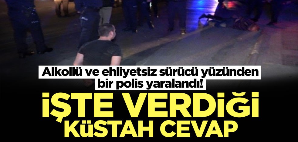 Polisin yaralanmasına neden olan alkollü ve ehliyetsiz şahıstan küstah cevap