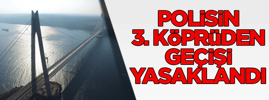 Polisin Yavuz Sultan Selim Köprüsü’nden geçişi yasaklandı
