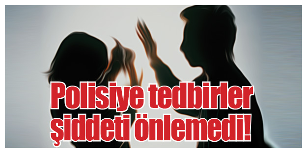 Polisiye tedbirler şiddeti önlemedi!