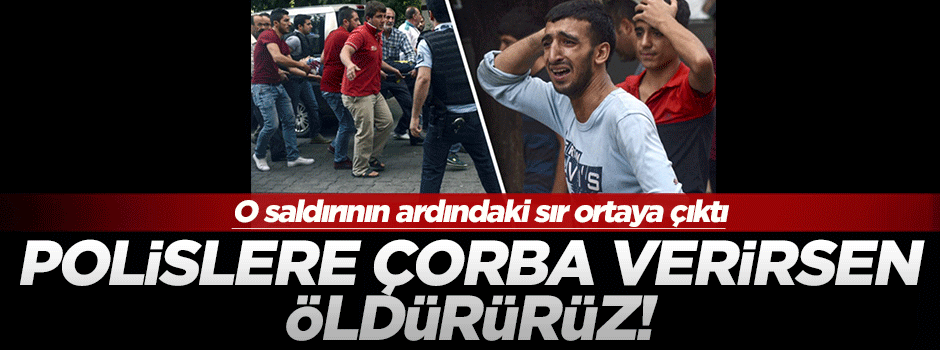 'Polislere çorba verirsen öldürürüz'