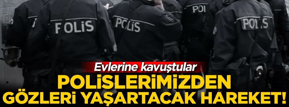 Polislerimizden gözleri yaşartacak hareket! Evlerine kavuştular