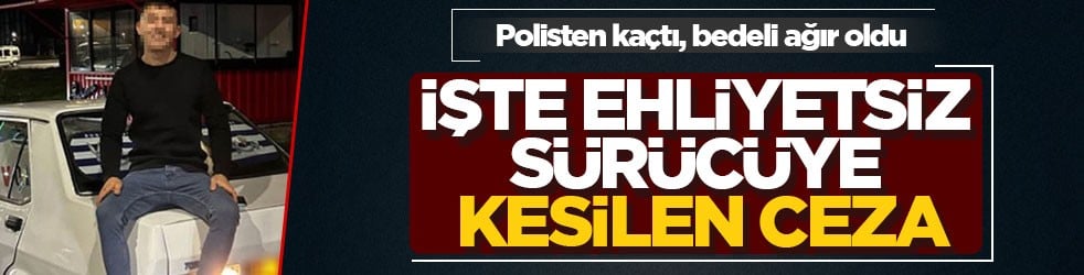 Polisten kaçtı, bedeli ağır oldu! İşte ehliyetsiz sürücüye kesilen ceza