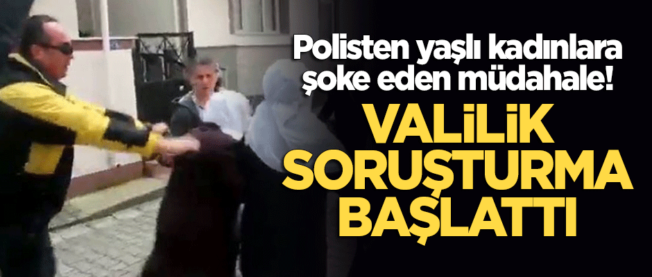 Polisten yaşlı kadınlara şoke eden müdahale! Valilik soruşturma başlattı