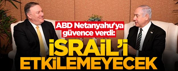 Pompeo Netanyahu'ya güvence verdi: İsrail'i etkilemeyecek