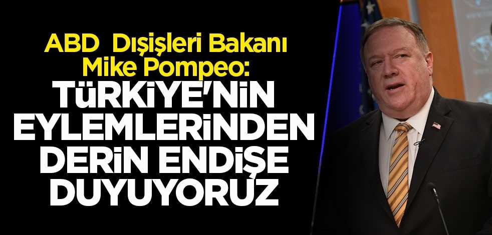 Pompeo: Türkiye'nin eylemlerinden derin endişe duyuyoruz