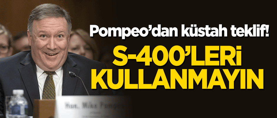 Pompeo'dan Türkiye'ye küstah teklif: S-400'ü kullanmayın
