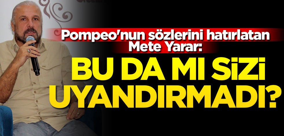 Pompeo'nun sözlerini hatırlatan Mete Yarar: Bu da mı sizi uyandırmadı?