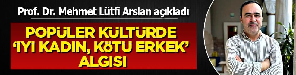 Popüler kültürde ‘iyi kadın, kötü erkek’ algısı: Prof. Dr. Mehmet Lütfi Arslan tahakküm uyarısı yaptı