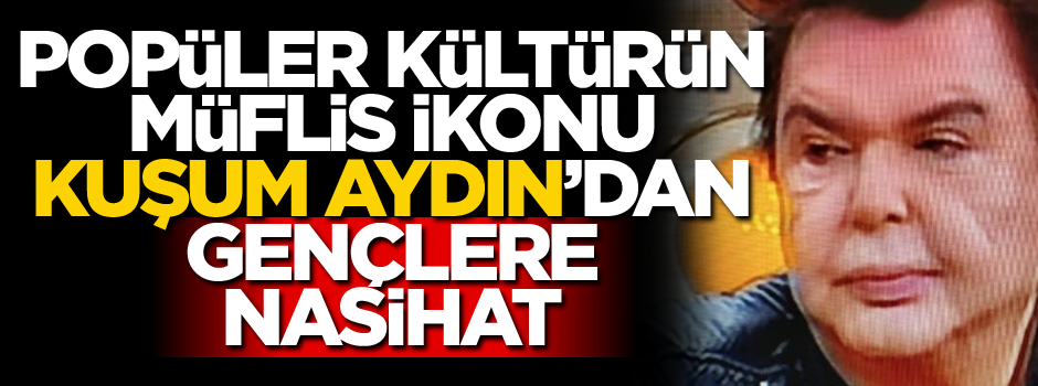 Popüler kültürün müflis ikonu ‘Kuşum Aydın’dan gençlere nasihat