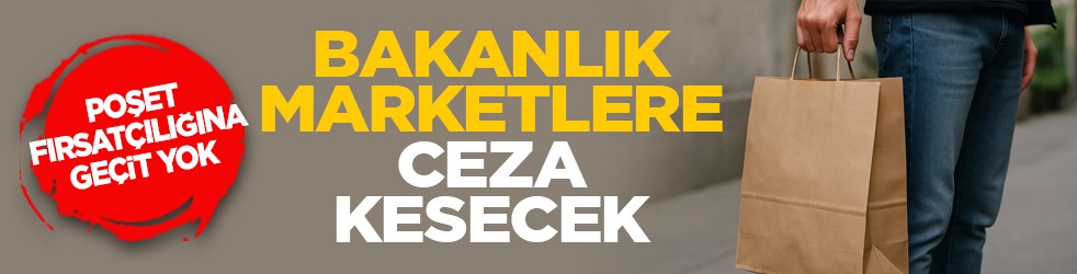 Poşet fırsatçılığına geçit yok: Bakanlık marketlere ceza kesecek