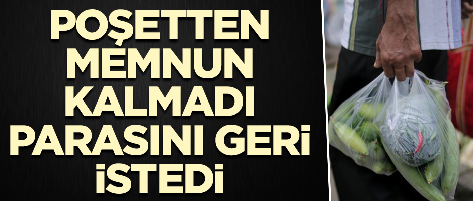 Poşetten memnun kalmadı parasını geri istedi