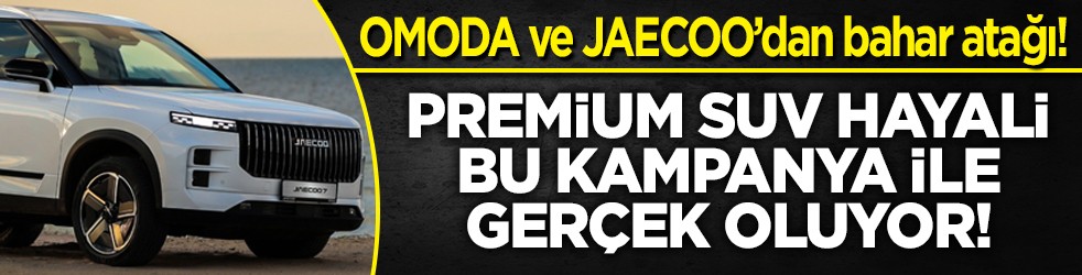 Premium SUV hayali bu kampanyayla gerçek oluyor! OMODA ve JAECOO’dan bahar atağı!