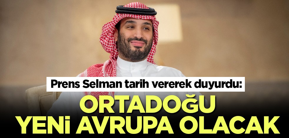 Prens Selman tarih vererek duyurdu: Ortadoğu yeni Avrupa olacak