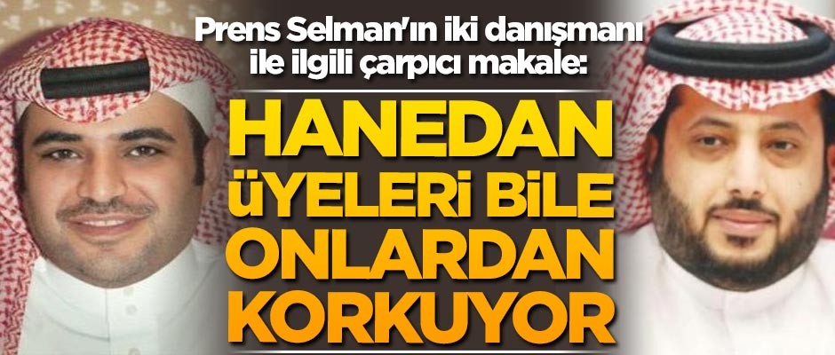 Prens Selman'ın iki danışmanı ile ilgili çarpıcı makale: Hanedan üyeleri bile onlardan korkuyor