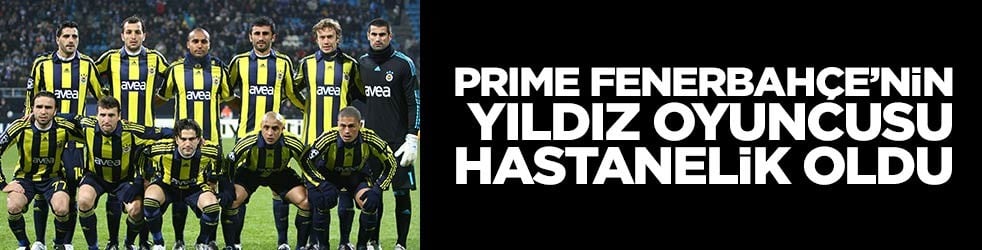 Prime Fenerbahçe'nin eski yıldızı ameliyata alındı! 4 saat sürdü