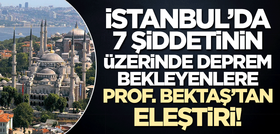 Prof. Bektaş'tan 7 şiddetinin üzerinde İstanbul depremi bekleyenlere tepki!