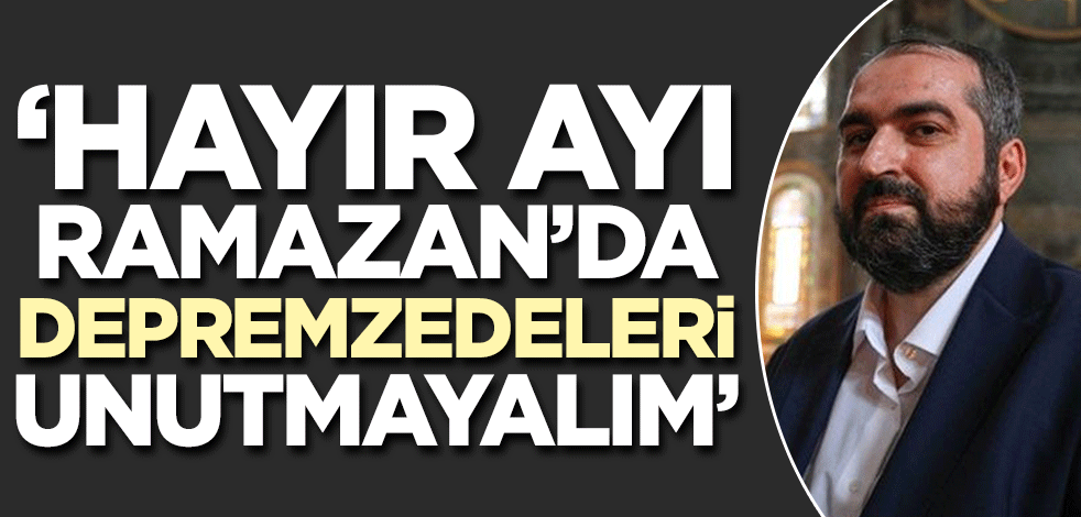 Prof. Boynukalın'dan Ramazan çağrısı! 'Hayır ayında depremzedeleri unutmayalım'