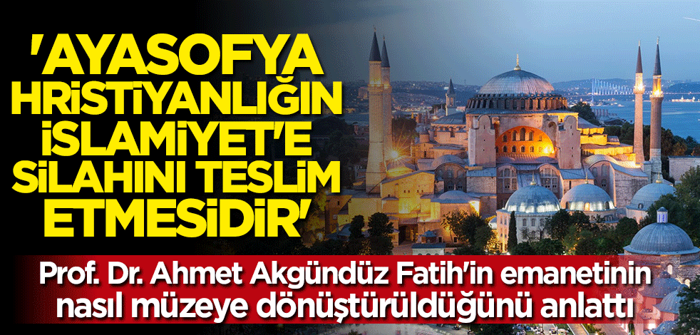Prof. Dr. Ahmet Akgündüz'den Ayasofya Camii açıklaması