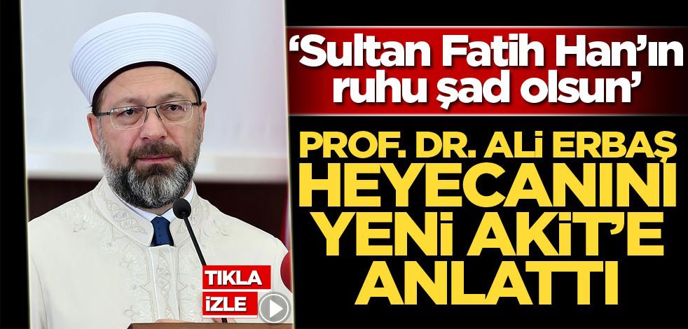 Prof. Dr. Ali Erbaş, heyecanını Yeni Akit'e anlattı: Sultan Fatih Han'ın ruhu şad olsun
