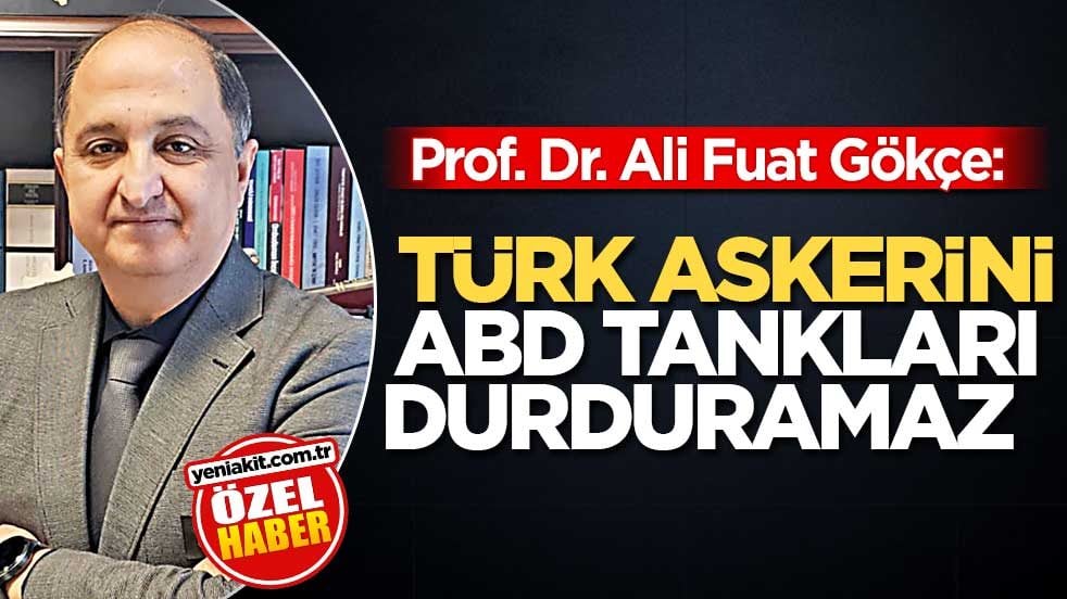Prof. Dr. Ali Fuat Gökçe: Türk askerini ABD tankları durduramaz