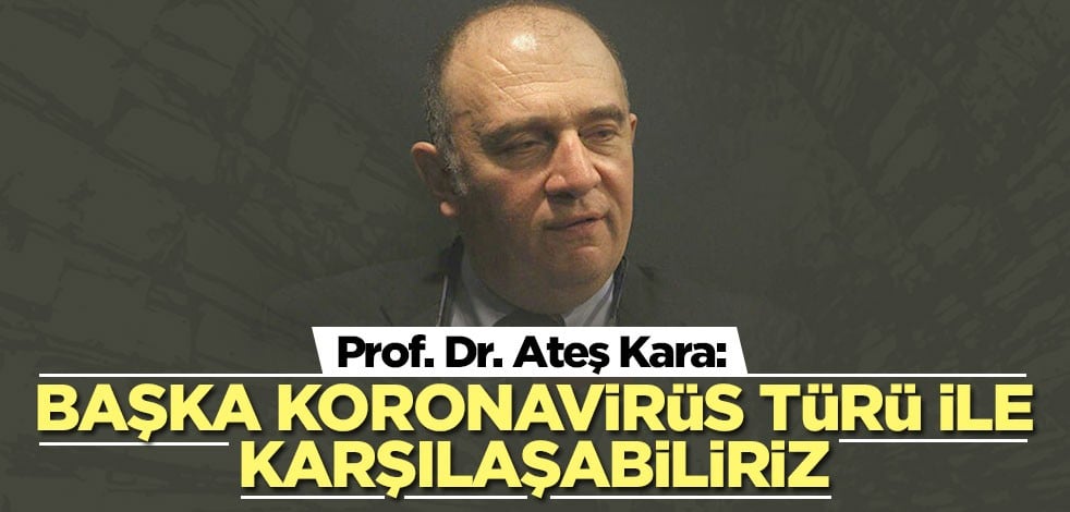 Prof. Dr. Ateş Kara uyardı: Başka koronavirüs türü ile karşılaşabiliriz