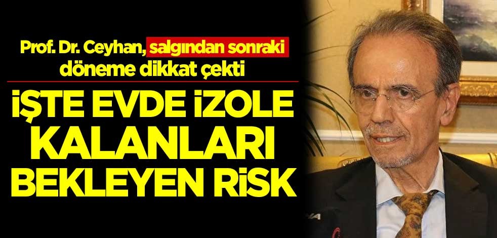 Prof. Dr. Ceyhan, salgından sonraki döneme dikkat çekti! İşte evde izole kalanları bekleyen risk