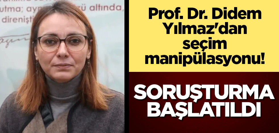 Prof. Dr. Didem Yılmaz'dan seçim manipülasyonu! Soruşturma başlatıldı