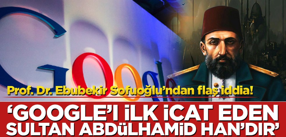 Prof. Dr. Ebubekir Sofuoğlu’ndan flaş iddia: Google'ı ilk icat eden Sultan Abdülhamid Han'dır