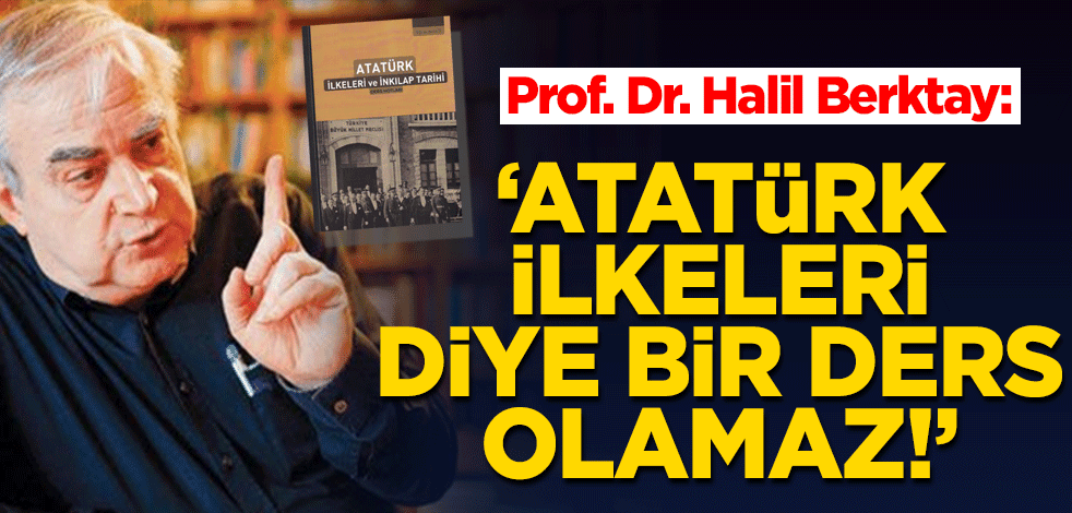 Prof. Dr. Halil Berktay: Atatürk ilkeleri diye bir ders olamaz