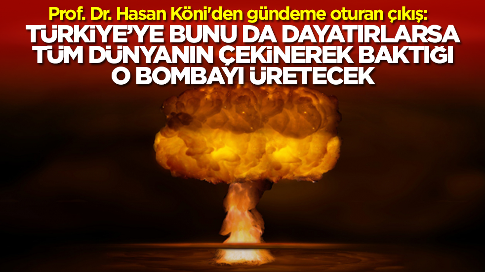 Prof. Dr. Hasan Köni'den olay çıkış: Türkiye'ye bunu da dayatırlarsa dünyanın en çekindiği bombayı üretecek