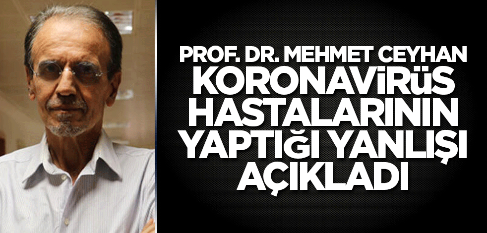Prof. Dr. Mehmet Ceyhan koronavirüs hastalarının yaptığı yanlışı açıkladı