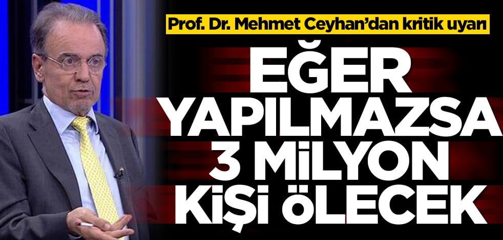 Prof. Dr. Mehmet Ceyhan’dan kritik uyarı! Eğer yapılmazsa 3 milyon kişi ölecek