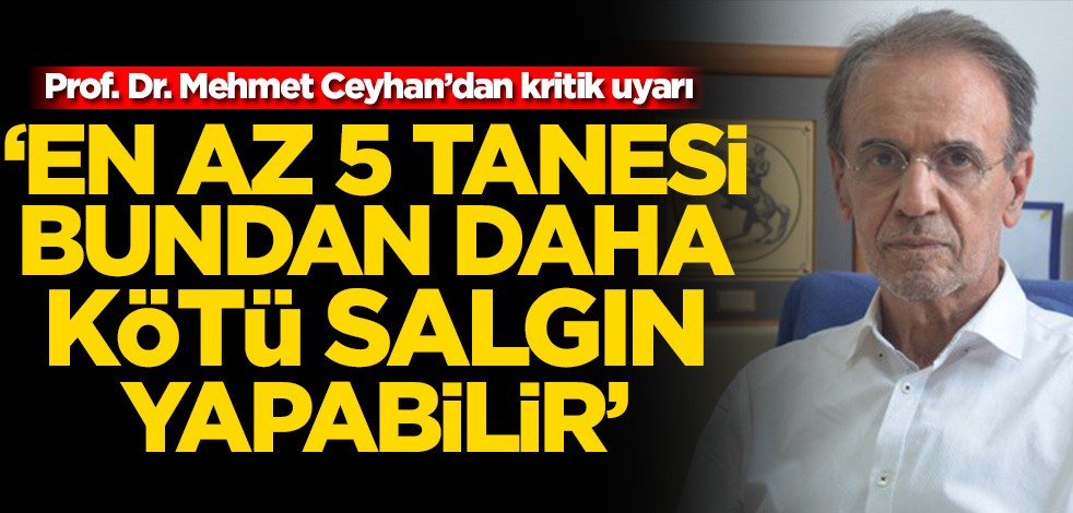 Prof. Dr. Mehmet Ceyhan’dan kritik uyarı! ‘En az 5 tanesi bundan daha kötü salgın yapabilir’